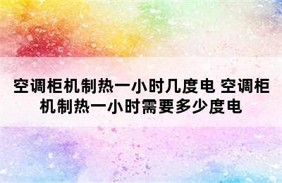 空调柜机制热一小时几度电 空调柜机制热一小时需要多少度电